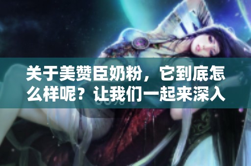 关于美赞臣奶粉，它到底怎么样呢？让我们一起来深入了解一下吧！