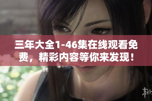 三年大全1-46集在线观看免费，精彩内容等你来发现！