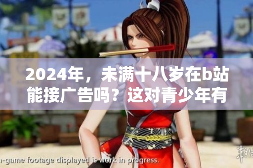 2024年，未满十八岁在b站能接广告吗？这对青少年有哪些影响呢？
