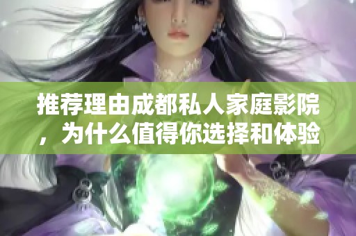 推荐理由成都私人家庭影院，为什么值得你选择和体验？