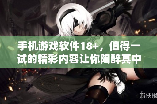 手机游戏软件18+，值得一试的精彩内容让你陶醉其中