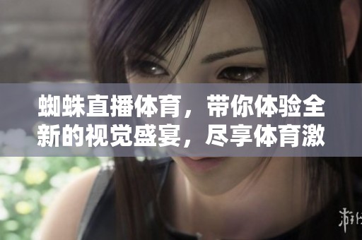 蜘蛛直播**，带你体验全新的视觉盛宴，尽享**激情与乐趣！