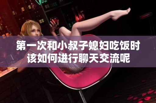 第一次和小叔子媳妇吃饭时该如何进行聊天交流呢