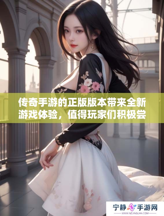 传奇手游的正版版本带来全新游戏体验，值得玩家们积极尝试和探索