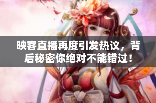 映客直播再度引发热议，背后秘密你绝对不能错过！