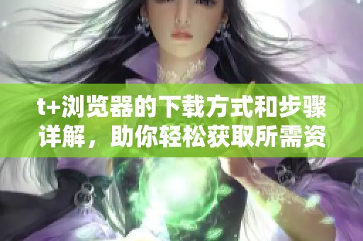 t+浏览器的下载方式和步骤详解，助你轻松获取所需资源