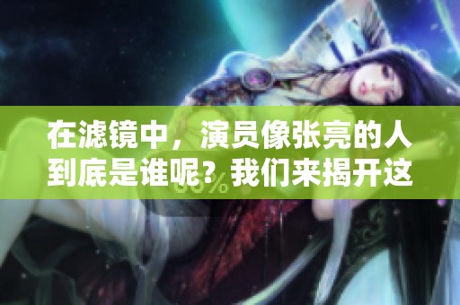 在滤镜中，演员像张亮的人到底是谁呢？我们来揭开这个谜团吧！