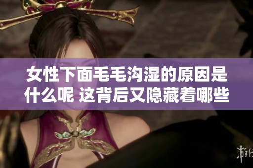 女性下面毛毛沟湿的原因是什么呢 这背后又隐藏着哪些健康信息呢