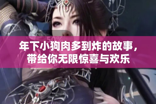年下小狗肉多到炸的故事，带给你无限惊喜与欢乐