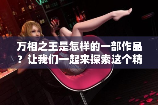 万相之王是怎样的一部作品？让我们一起来探索这个精彩的世界！