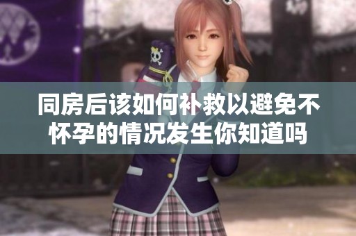 同房后该如何补救以避免不怀孕的情况发生你知道吗