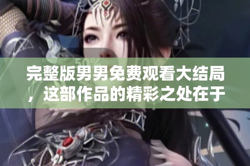 完整版男男免费观看大结局，这部作品的精彩之处在于哪里呢