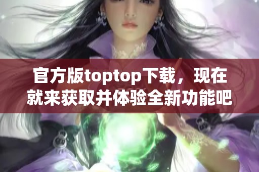 官方版toptop下载，现在就来获取并体验全新功能吧！