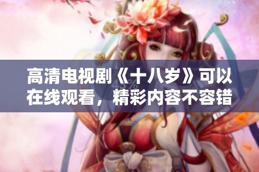 高清电视剧《十八岁》可以在线观看，精彩内容不容错过！