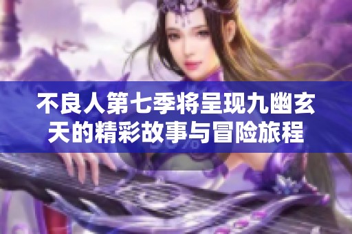 不良人第七季将呈现九幽玄天的精彩故事与冒险旅程