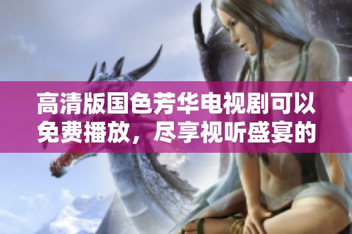 高清版国色芳华电视剧可以免费播放，尽享视听盛宴的极致体验