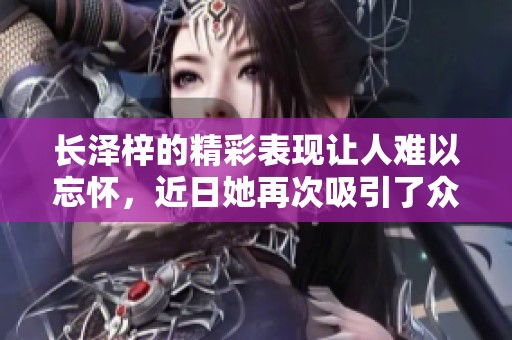 长泽梓的精彩表现让人难以忘怀，近日她再次吸引了众多观众的目光。