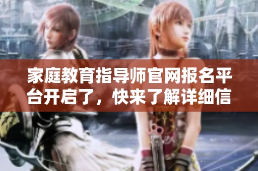 家庭教育指导师官网报名平台开启了，快来了解详细信息和流程吧