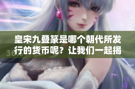皇宋九叠篆是哪个朝代所发行的货币呢？让我们一起揭开这个谜底。