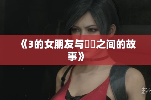 《3的女朋友与妺妺之间的故事》
