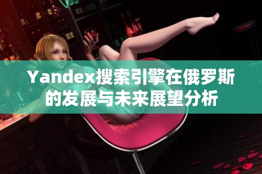 Yandex搜索引擎在俄罗斯的发展与未来展望分析