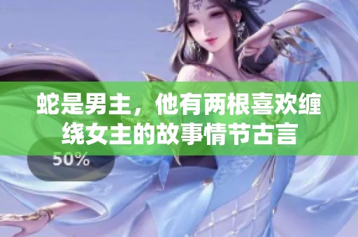 蛇是男主，他有两根喜欢缠绕女主的故事情节古言