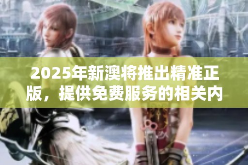 2025年新澳将推出精准正版，提供免费服务的相关内容详解