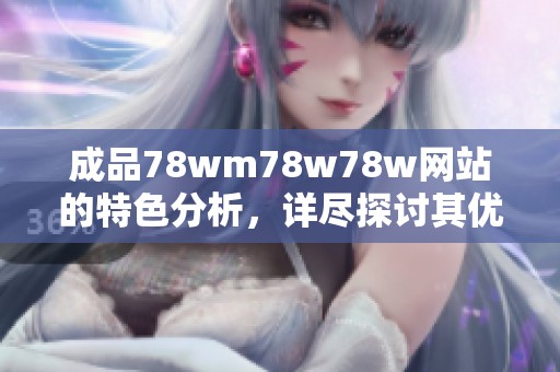成品78wm78w78w网站的特色分析，详尽探讨其优势和特点解析