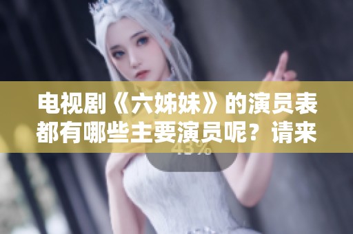 电视剧《六姊妹》的演员表都有哪些主要演员呢？请来了解一下吧！