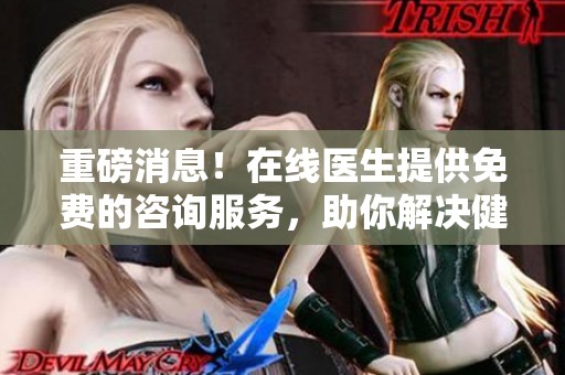 重磅消息！在线医生提供免费的咨询服务，助你解决健康问题不再难！