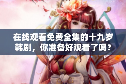 在线观看免费全集的十九岁韩剧，你准备好观看了吗？