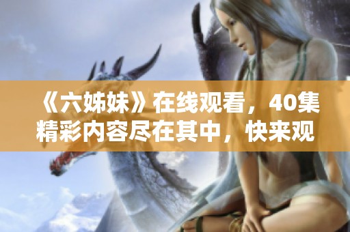 《六姊妹》在线观看，40集精彩内容尽在其中，快来观看吧！
