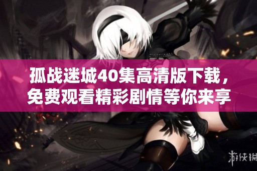 孤战迷城40集高清版下载，免费观看精彩剧情等你来享受