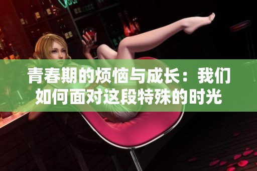 青春期的烦恼与成长：我们如何面对这段特殊的时光
