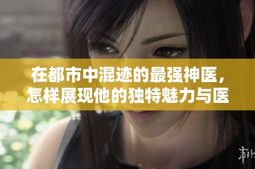在都市中混迹的最强神医，怎样展现他的独特魅力与医术？