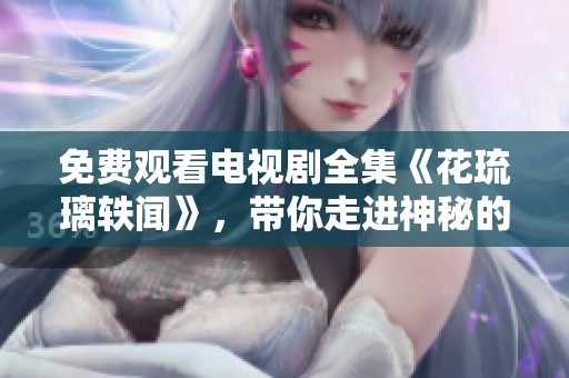 免费观看电视剧全集《花琉璃轶闻》，带你走进神秘的故事世界
