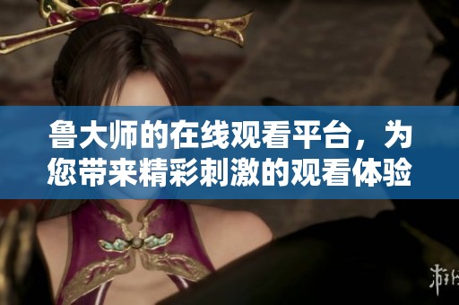 鲁大师的在线观看平台，为您带来精彩刺激的观看体验