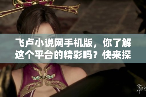 飞卢小说网手机版，你了解这个平台的精彩吗？快来探秘它的魅力吧！