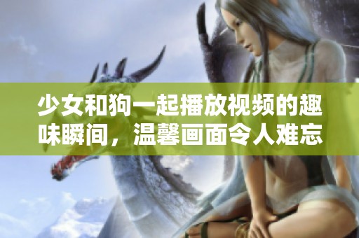 少女和狗一起播放视频的趣味瞬间，温馨画面令人难忘