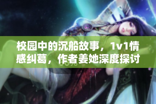 校园中的沉船故事，1v1情感纠葛，作者姜她深度探讨