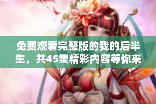 免费观看完整版的我的后半生，共45集精彩内容等你来享受