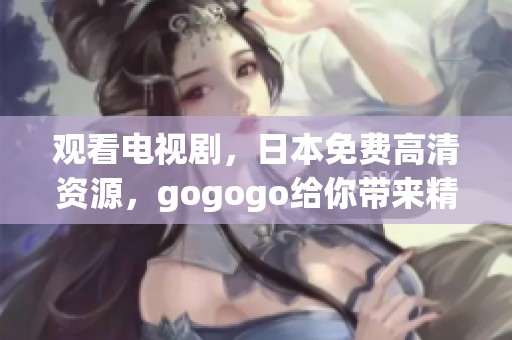 观看电视剧，日本免费高清资源，gogogo给你带来精彩内容！