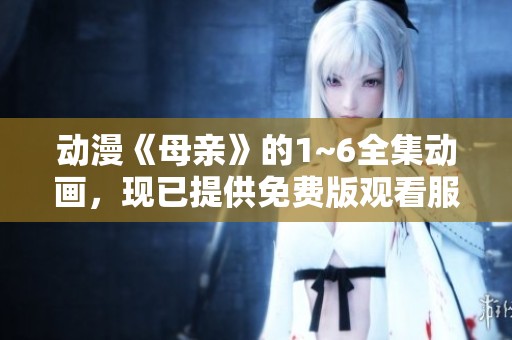动漫《母亲》的1~6全集动画，现已提供免费版观看服务