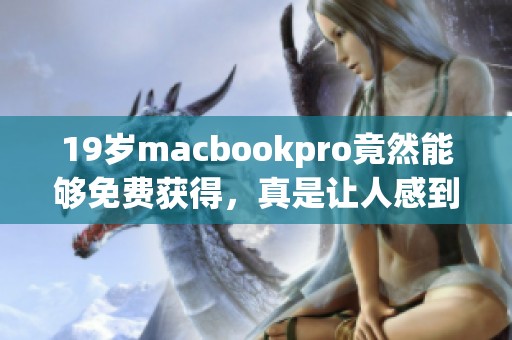 19岁macbookpro竟然能够免费获得，真是让人感到意外的事情！