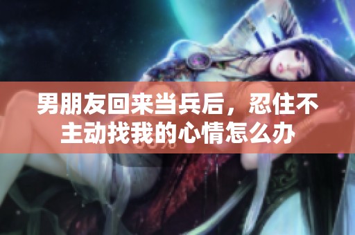 男朋友回来当兵后，忍住不主动找我的心情怎么办