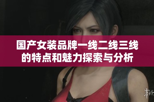 国产女装品牌一线二线三线的特点和魅力探索与分析