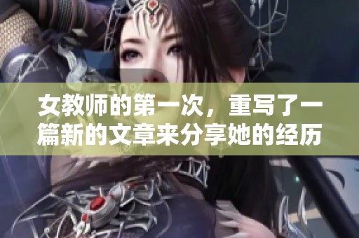 女教师的第一次，重写了一篇新的文章来分享她的经历和想法。