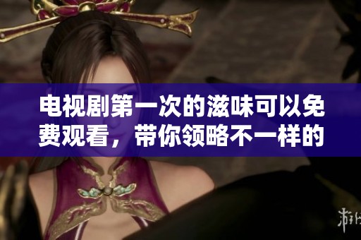 电视剧第一次的滋味可以免费观看，带你领略不一样的感动与故事