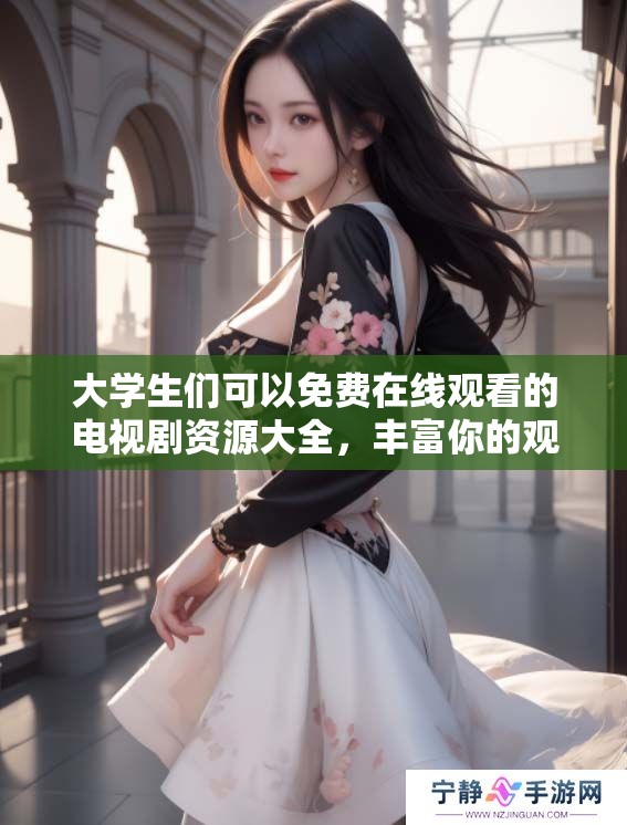大学生们可以免费在线观看的电视剧资源大全，丰富你的观影选择与体验！