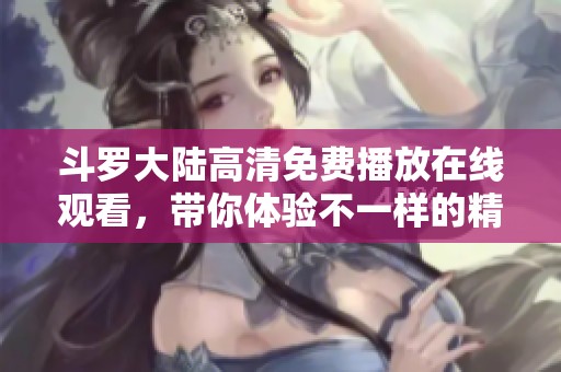 斗罗大陆高清免费播放在线观看，带你体验不一样的精彩世界